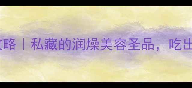 图片 秋白桃养生全攻略｜私藏的润燥美容圣品，吃出好气色小心机1