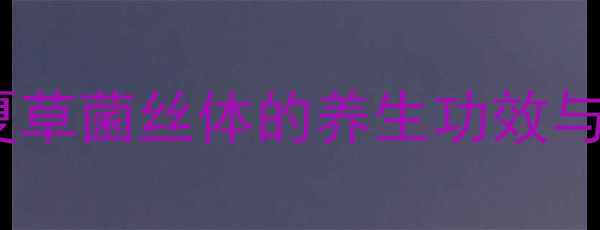 图片 科学冬虫夏草菌丝体的养生功效与服用指南1