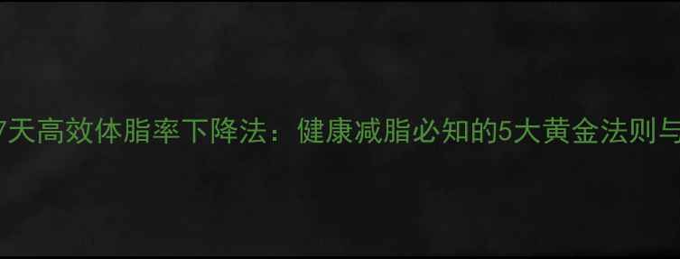 图片 科学减脂指南7天高效体脂率下降法：健康减脂必知的5大黄金法则与3个避坑要点2