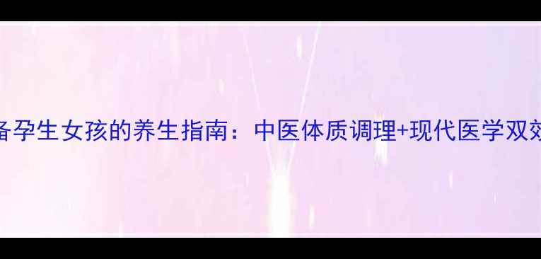 图片 科学备孕生女孩的养生指南：中医体质调理+现代医学双效方案