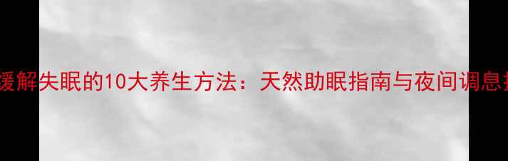 图片 科学缓解失眠的10大养生方法：天然助眠指南与夜间调息技巧1