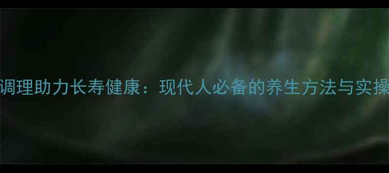 图片 科学调理助力长寿健康：现代人必备的养生方法与实操指南