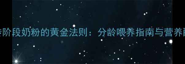 图片 科学转阶段奶粉的黄金法则：分龄喂养指南与营养配比全