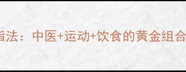 图片 科学配方7天高效燃脂法：中医+运动+饮食的黄金组合，轻松甩肉不反弹！