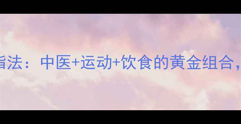 图片 科学配方7天高效燃脂法：中医+运动+饮食的黄金组合，轻松甩肉不反弹！2