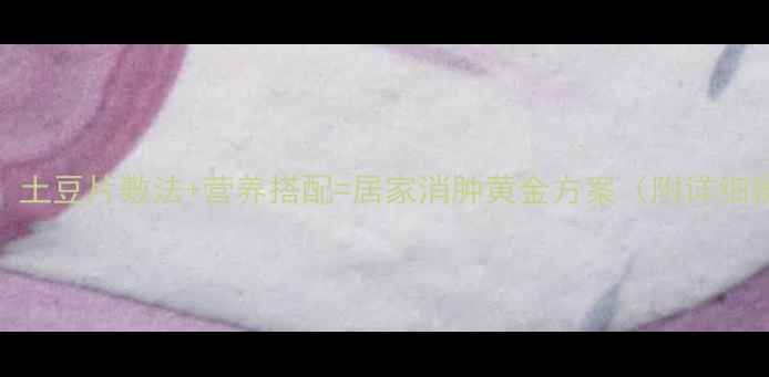 图片 科学验证！土豆片敷法+营养搭配=居家消肿黄金方案（附详细操作指南）