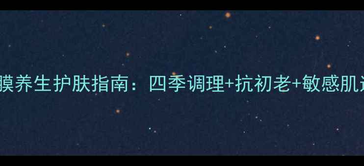 图片 穆丝清肌面膜养生护肤指南：四季调理+抗初老+敏感肌适用全攻略2