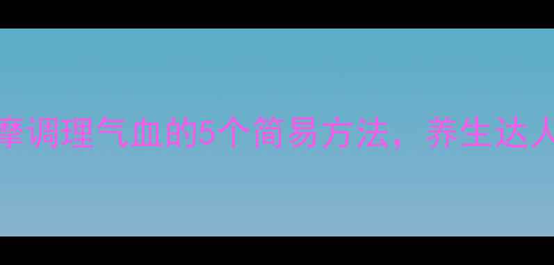图片 穴位按摩调理气血的5个简易方法，养生达人都推荐