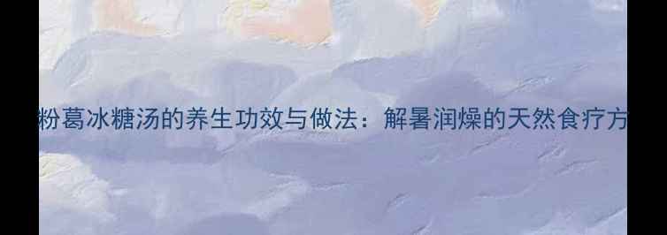 图片 粉葛冰糖汤的养生功效与做法：解暑润燥的天然食疗方