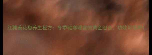 图片 红糖姜花椒养生秘方：冬季驱寒暖宫的黄金组合，功效与作用1