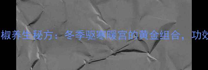 图片 红糖姜花椒养生秘方：冬季驱寒暖宫的黄金组合，功效与作用2