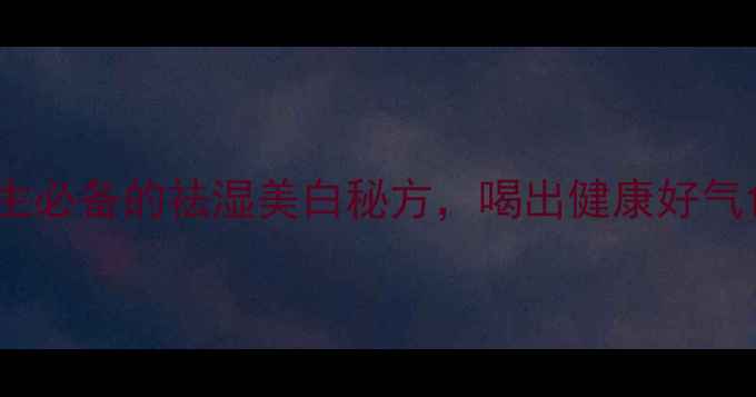 图片 红豆薏米红枣水：四季养生必备的祛湿美白秘方，喝出健康好气色（附详细配方与禁忌）2