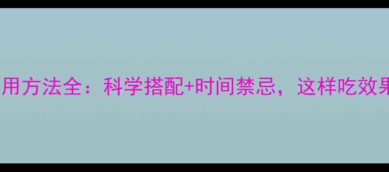 图片 维生素服用方法全：科学搭配+时间禁忌，这样吃效果翻倍！1