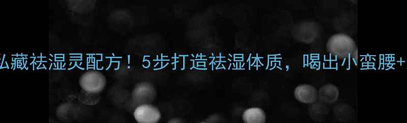 图片 老中医私藏祛湿灵配方！5步打造祛湿体质，喝出小蛮腰+好气色1
