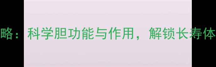 图片 胆经养生全攻略：科学胆功能与作用，解锁长寿体质的黄金法则