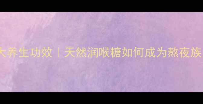 图片 胖大海糖的10大养生功效｜天然润喉糖如何成为熬夜族的续命神器？2