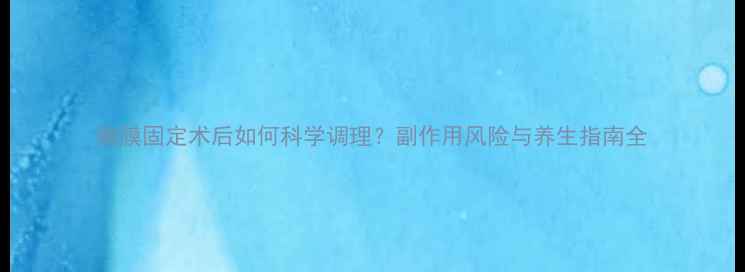 图片 胸膜固定术后如何科学调理？副作用风险与养生指南全