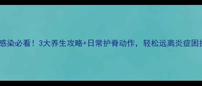 图片 脊椎感染必看！3大养生攻略+日常护脊动作，轻松远离炎症困扰🌿2