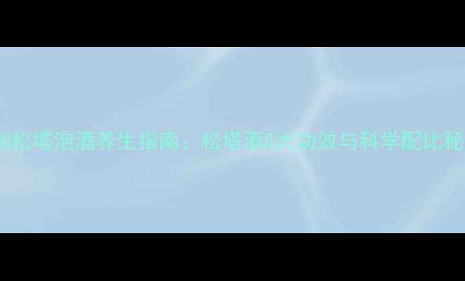 图片 自制松塔泡酒养生指南：松塔酒5大功效与科学配比秘方2