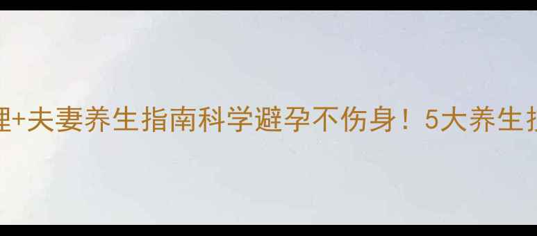 图片 自然避孕法+中医调理+夫妻养生指南科学避孕不伤身！5大养生技巧守护健康夫妻档2