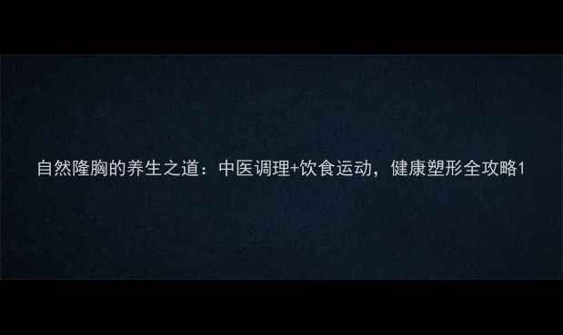 图片 自然隆胸的养生之道：中医调理+饮食运动，健康塑形全攻略1