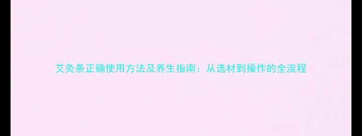 图片 艾灸条正确使用方法及养生指南：从选材到操作的全流程