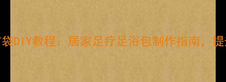 图片 艾草养生布袋DIY教程：居家足疗足浴包制作指南，提升气血循环