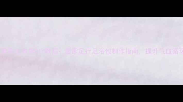 图片 艾草养生布袋DIY教程：居家足疗足浴包制作指南，提升气血循环2