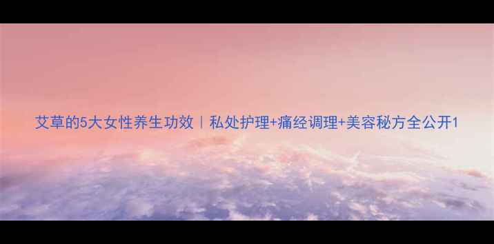 图片 艾草的5大女性养生功效｜私处护理+痛经调理+美容秘方全公开1