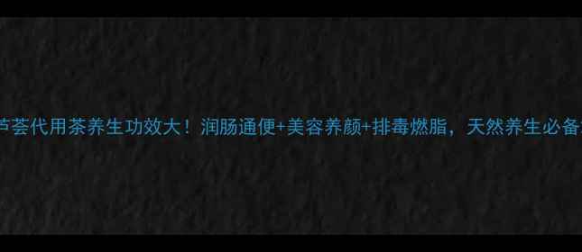 图片 芦荟代用茶养生功效大！润肠通便+美容养颜+排毒燃脂，天然养生必备2