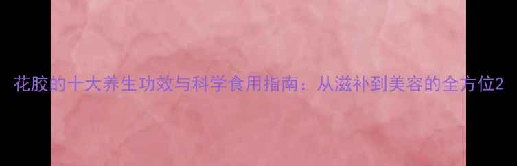 图片 花胶的十大养生功效与科学食用指南：从滋补到美容的全方位2