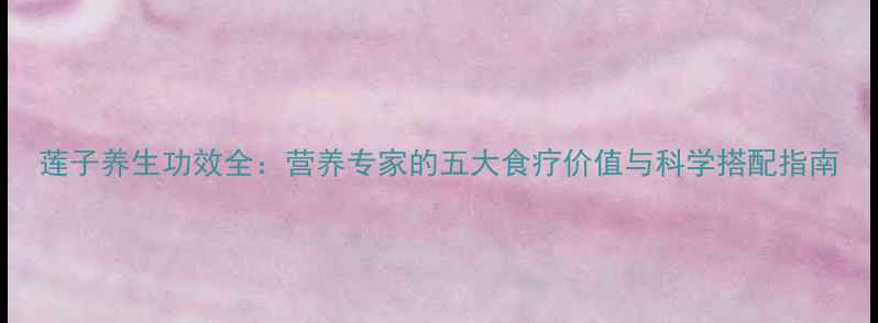 图片 莲子养生功效全：营养专家的五大食疗价值与科学搭配指南