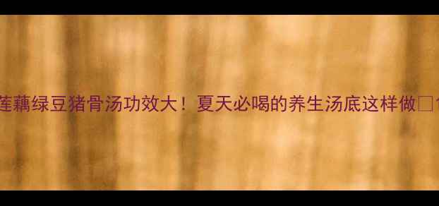 图片 莲藕绿豆猪骨汤功效大！夏天必喝的养生汤底这样做✨1