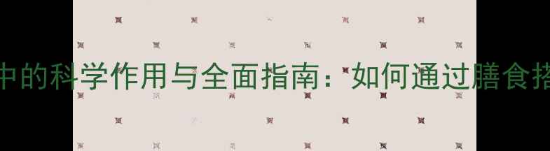 图片 营养物质在养生中的科学作用与全面指南：如何通过膳食搭配提升健康水平
