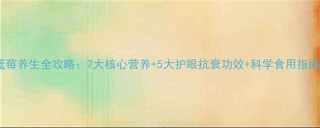 图片 蓝莓养生全攻略：7大核心营养+5大护眼抗衰功效+科学食用指南1