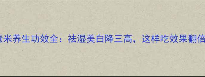图片 薏米养生功效全：祛湿美白降三高，这样吃效果翻倍2
