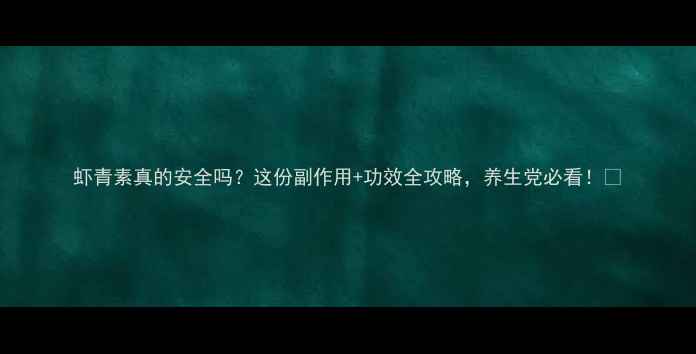 图片 虾青素真的安全吗？这份副作用+功效全攻略，养生党必看！🌟
