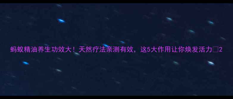 图片 蚂蚁精油养生功效大！天然疗法亲测有效，这5大作用让你焕发活力✨2