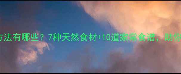 图片 调理肠胃食疗方法有哪些？7种天然食材+10道家常食谱，助你恢复消化健康1
