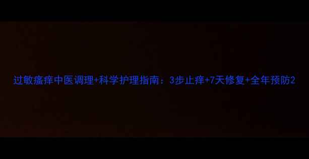 图片 过敏瘙痒中医调理+科学护理指南：3步止痒+7天修复+全年预防2