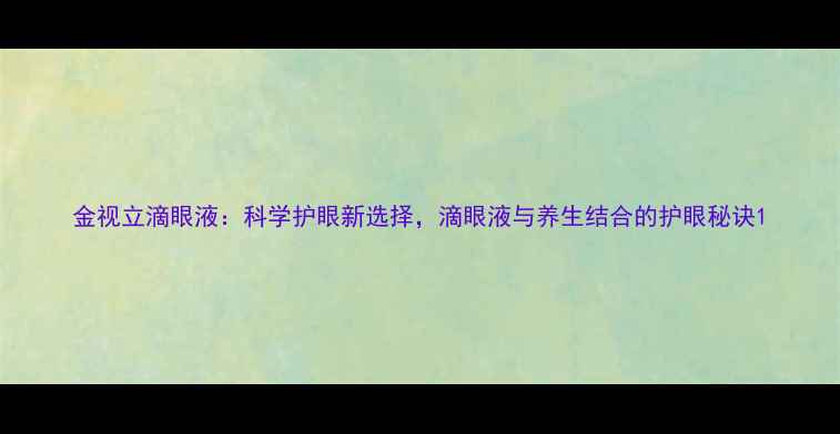 图片 金视立滴眼液：科学护眼新选择，滴眼液与养生结合的护眼秘诀1