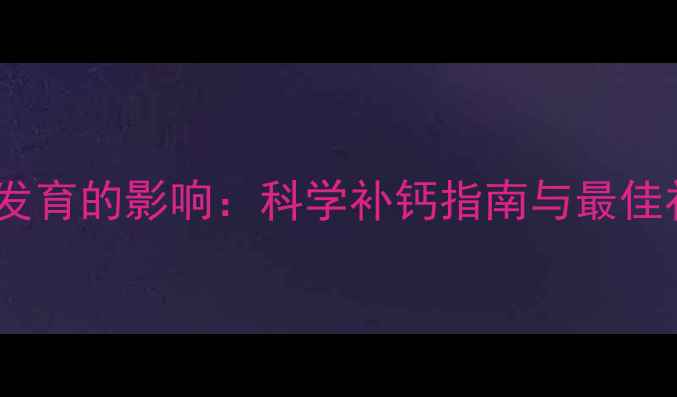图片 钙对宝宝发育的影响：科学补钙指南与最佳补充时机1