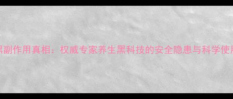 图片 闪电黑副作用真相：权威专家养生黑科技的安全隐患与科学使用指南
