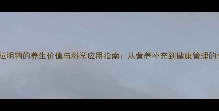 图片 阿拉明钠的养生价值与科学应用指南：从营养补充到健康管理的全2