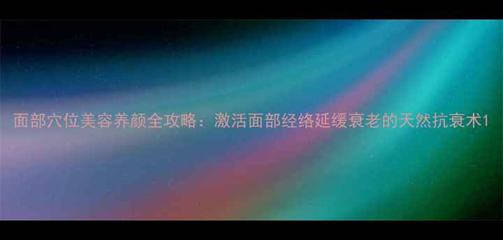 图片 面部穴位美容养颜全攻略：激活面部经络延缓衰老的天然抗衰术1