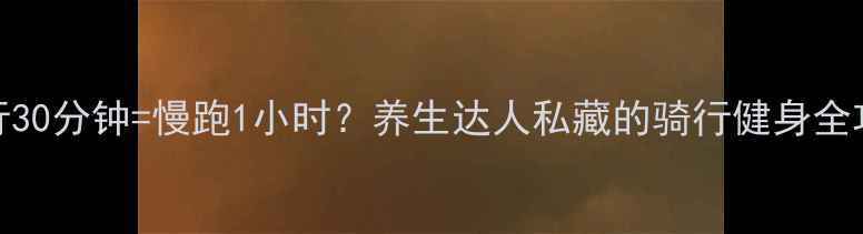 图片 骑行30分钟=慢跑1小时？养生达人私藏的骑行健身全攻略
