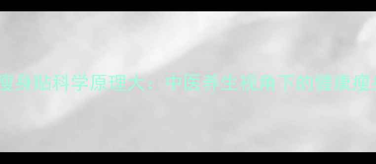 图片 魔丽维瘦身贴科学原理大：中医养生视角下的健康瘦身方案1