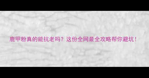 图片 鹿甲粉真的能抗老吗？这份全网最全攻略帮你避坑！