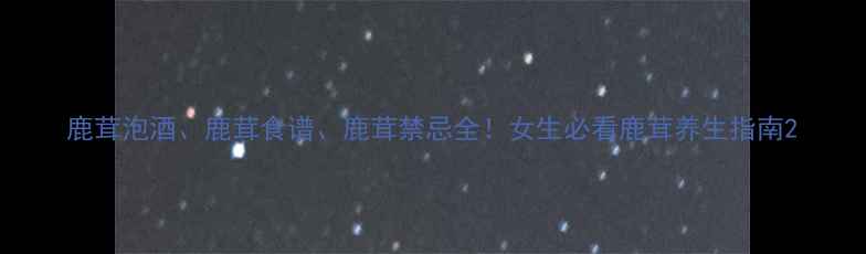图片 鹿茸泡酒、鹿茸食谱、鹿茸禁忌全！女生必看鹿茸养生指南2