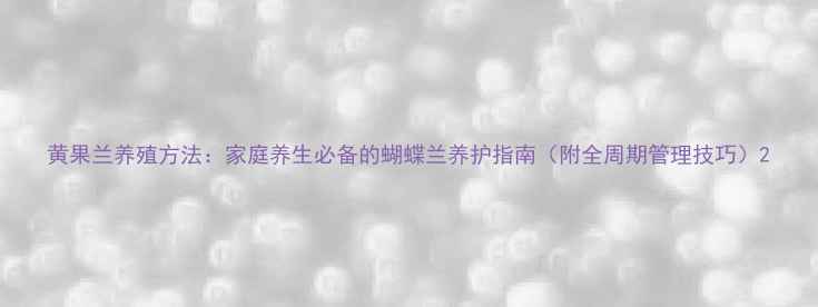 图片 黄果兰养殖方法：家庭养生必备的蝴蝶兰养护指南（附全周期管理技巧）2